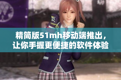 精简版51mh移动端推出，让你手握更便捷的软件体验