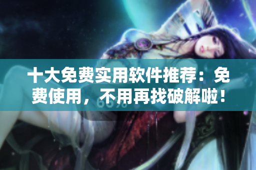 十大免费实用软件推荐：免费使用，不用再找破解啦！