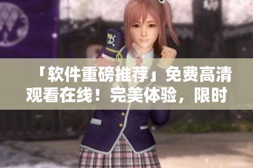 「软件重磅推荐」免费高清观看在线！完美体验，限时抢先预览！