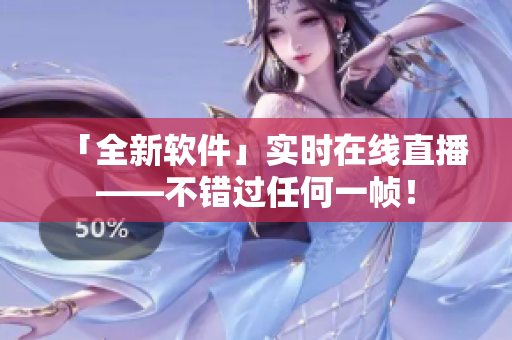 「全新软件」实时在线直播——不错过任何一帧！