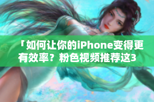 「如何让你的iPhone变得更有效率？粉色视频推荐这3款神器！」