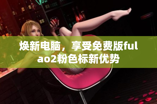 焕新电脑，享受免费版fulao2粉色标新优势