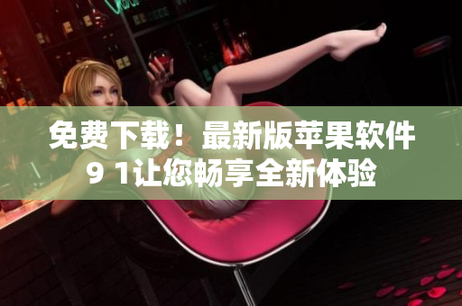免费下载！最新版苹果软件9 1让您畅享全新体验