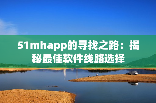 51mhapp的寻找之路：揭秘最佳软件线路选择