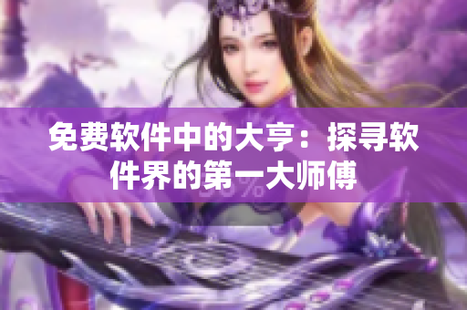 免费软件中的大亨：探寻软件界的第一大师傅