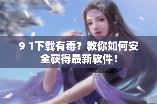 9 1下载有毒？教你如何安全获得最新软件！