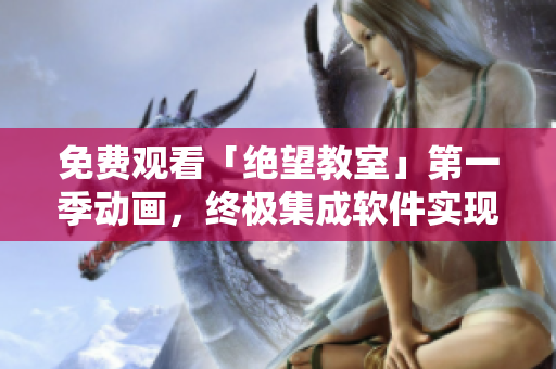 免费观看「绝望教室」第一季动画，终极集成软件实现快速访问！