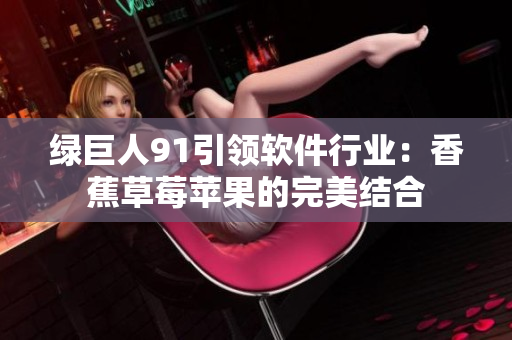 绿巨人91引领软件行业：香蕉草莓苹果的完美结合