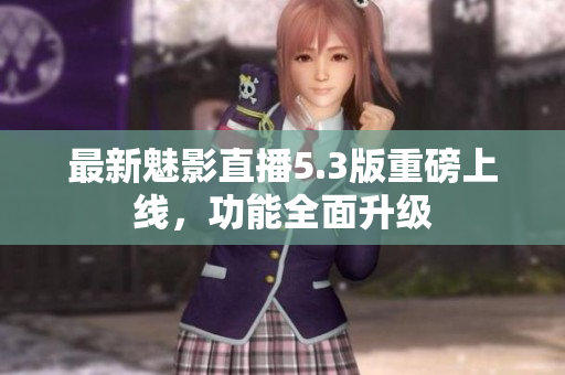 最新魅影直播5.3版重磅上线，功能全面升级