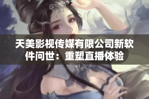 天美影视传媒有限公司新软件问世：重塑直播体验