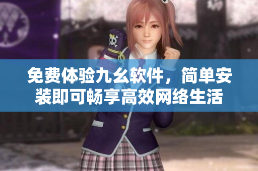免费体验九幺软件，简单安装即可畅享高效网络生活