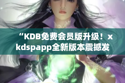 “KDB免费会员版升级！xkdspapp全新版本震撼发布”