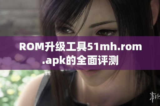 ROM升级工具51mh.rom.apk的全面评测