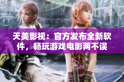 天美影视：官方发布全新软件，畅玩游戏电影两不误