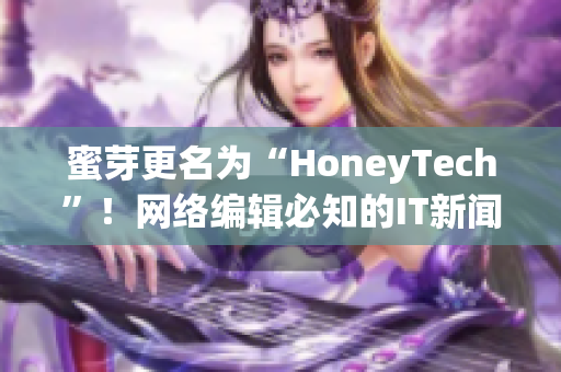 蜜芽更名为“HoneyTech”！网络编辑必知的IT新闻！