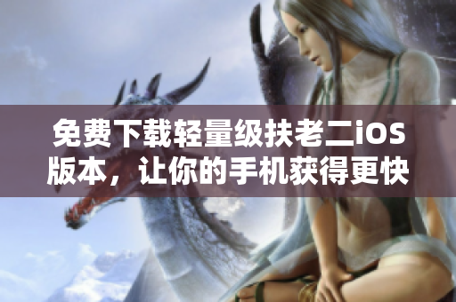 免费下载轻量级扶老二iOS版本，让你的手机获得更快速流畅的使用体验