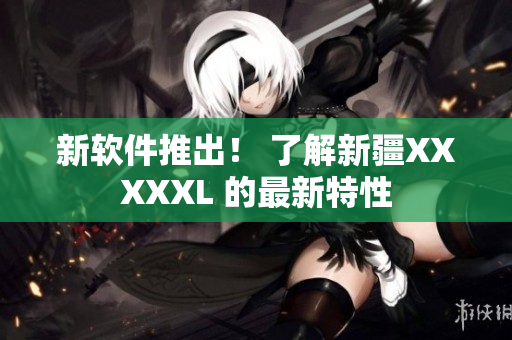 新软件推出！ 了解新疆XXXXXL 的最新特性