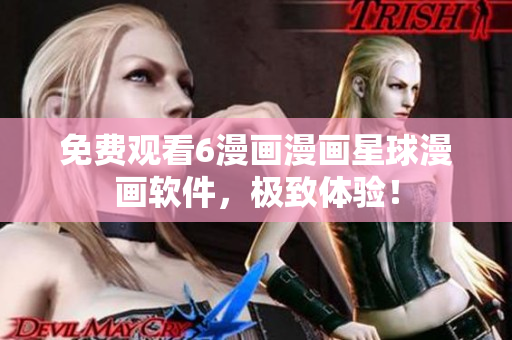 免费观看6漫画漫画星球漫画软件，极致体验！