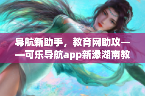 导航新助手，教育网助攻——可乐导航app新添湖南教育网