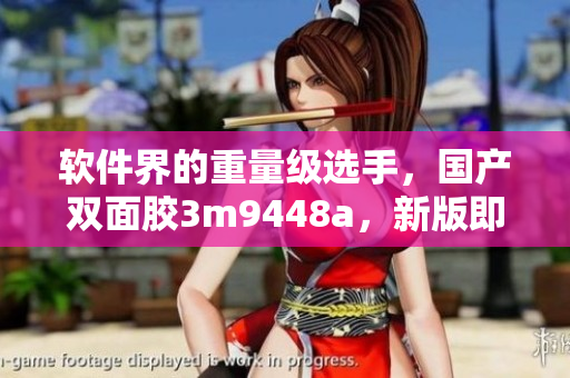 软件界的重量级选手，国产双面胶3m9448a，新版即将上线！
