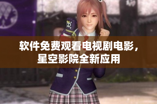 软件免费观看电视剧电影，星空影院全新应用