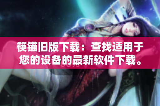 筷锚旧版下载：查找适用于您的设备的最新软件下载。