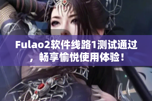 Fulao2软件线路1测试通过，畅享愉悦使用体验！