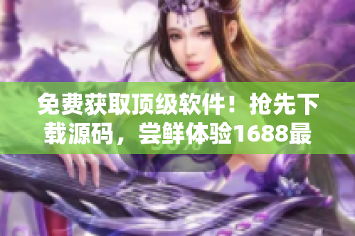 免费获取顶级软件！抢先下载源码，尝鲜体验1688最新新品