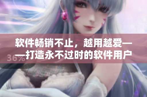 软件畅销不止，越用越爱——打造永不过时的软件用户指南