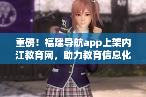 重磅！福建导航app上架内江教育网，助力教育信息化！