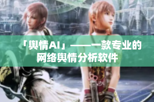 「舆情AI」——一款专业的网络舆情分析软件