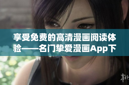 享受免费的高清漫画阅读体验——名门挚爱漫画App下载推荐
