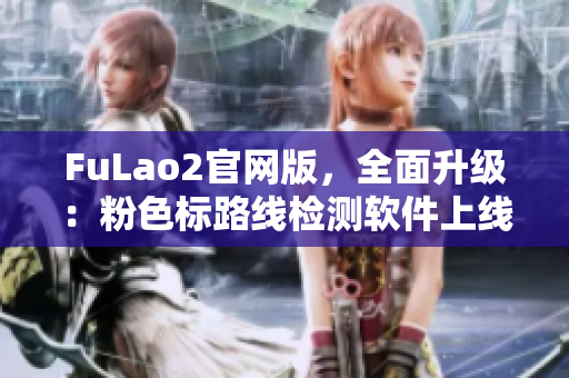 FuLao2官网版，全面升级：粉色标路线检测软件上线！