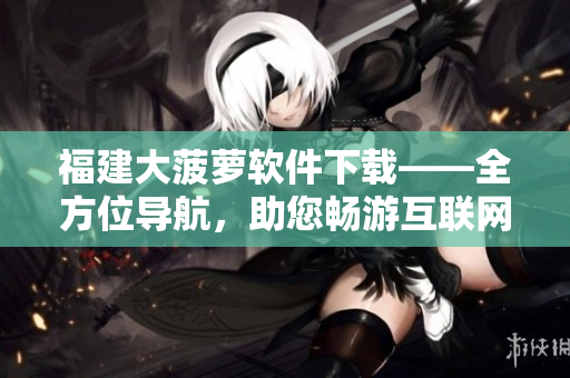 福建大菠萝软件下载——全方位导航，助您畅游互联网！
