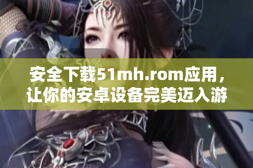 安全下载51mh.rom应用，让你的安卓设备完美迈入游戏世界
