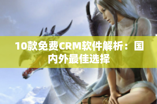 10款免费CRM软件解析：国内外最佳选择