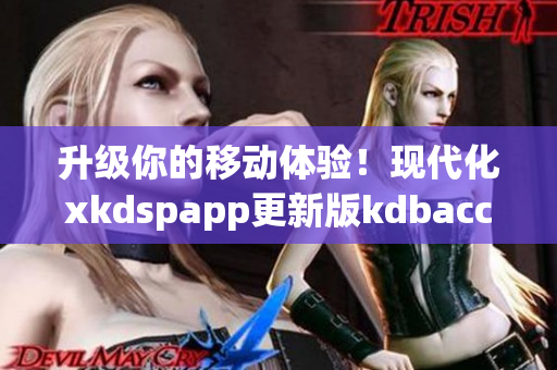 升级你的移动体验！现代化xkdspapp更新版kdbacc苹果版