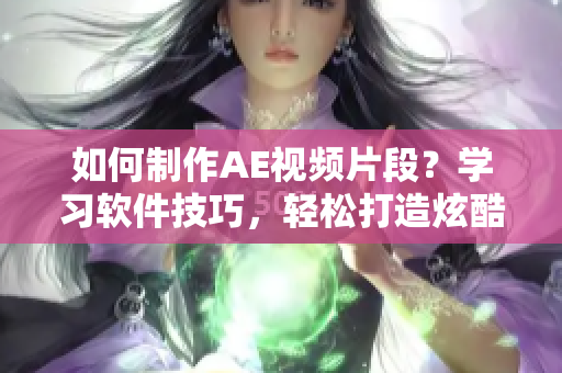 如何制作AE视频片段？学习软件技巧，轻松打造炫酷效果！