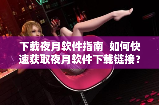 下载夜月软件指南  如何快速获取夜月软件下载链接？