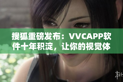 搜狐重磅发布：VVCAPP软件十年积淀，让你的视觉体验更上一层楼！
