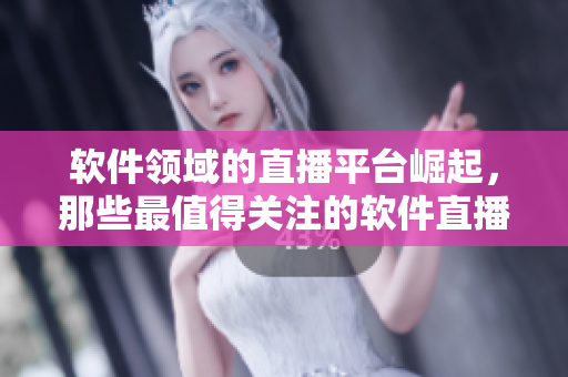 软件领域的直播平台崛起，那些最值得关注的软件直播平台？