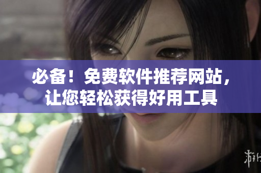 必备！免费软件推荐网站，让您轻松获得好用工具
