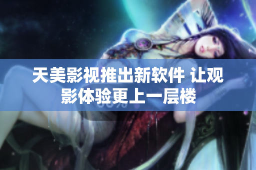 天美影视推出新软件 让观影体验更上一层楼
