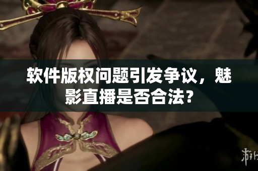 软件版权问题引发争议，魅影直播是否合法？
