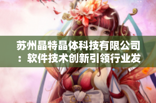 苏州晶特晶体科技有限公司：软件技术创新引领行业发展