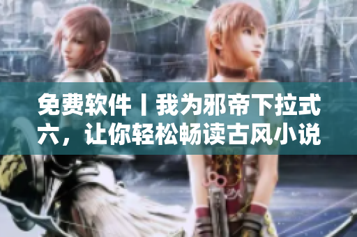免费软件丨我为邪帝下拉式六，让你轻松畅读古风小说