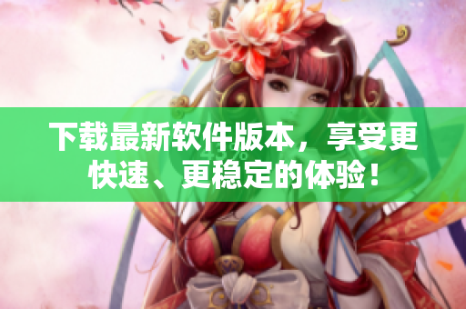 下载最新软件版本，享受更快速、更稳定的体验！