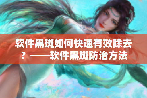 软件黑斑如何快速有效除去？——软件黑斑防治方法
