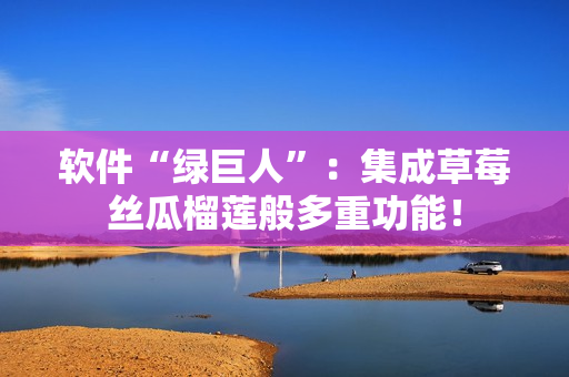 软件“绿巨人”：集成草莓丝瓜榴莲般多重功能！