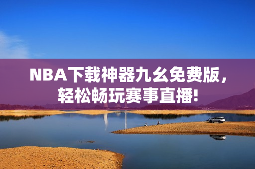 NBA下载神器九幺免费版，轻松畅玩赛事直播!